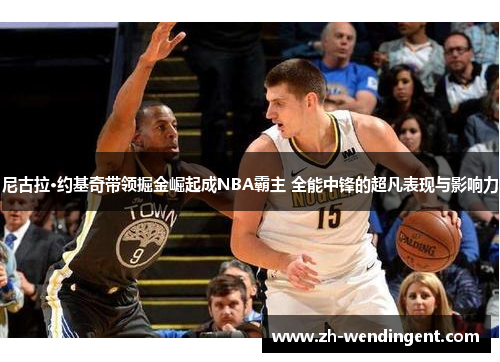 尼古拉·约基奇带领掘金崛起成NBA霸主 全能中锋的超凡表现与影响力
